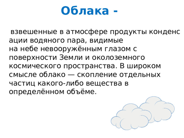 Облака -   взвешенные в атмосфере продукты конденсации водяного пара, видимые на небе невооружённым глазом с поверхности Земли и околоземного космического пространства. В широком смысле облако — скопление отдельных частиц какого-либо вещества в определённом объёме. 
