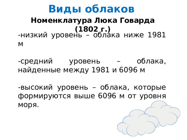 Виды облаков   Номенклатура Люка Говарда (1802 г.) -низкий уровень – облака ниже 1981 м -средний уровень – облака, найденные между 1981 и 6096 м -высокий уровень – облака, которые формируются выше 6096 м от уровня моря. 