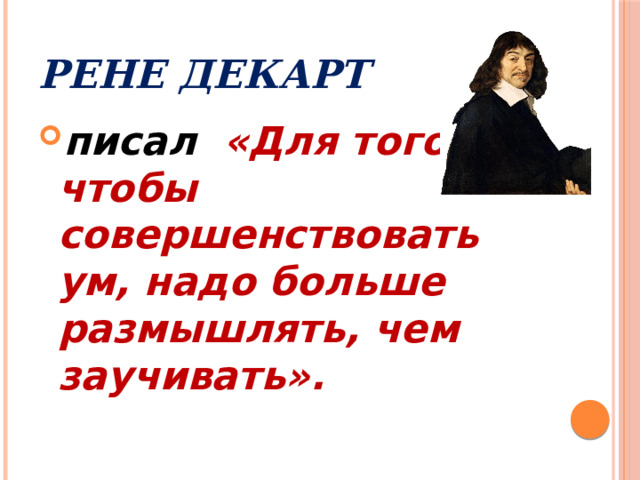 Рене Декарт писал «Для того, чтобы совершенствовать ум, надо больше размышлять, чем заучивать».  