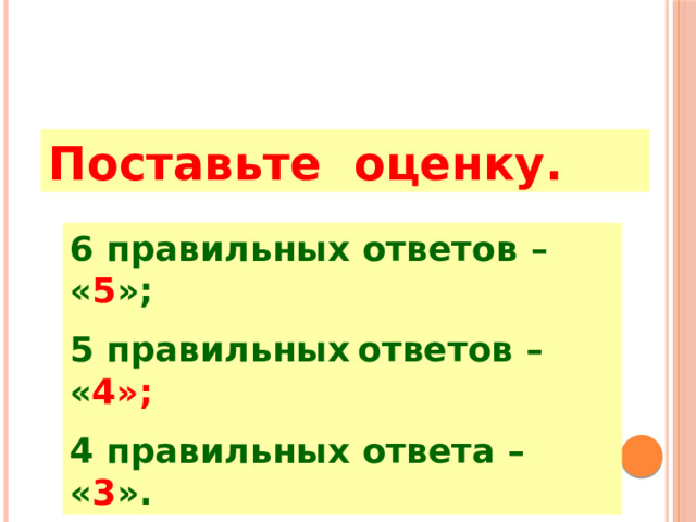 Поставьте оценку. 6 правильных ответов  – « 5 »; 5 правильных  ответов  – « 4»; 4 правильных ответа  – « 3 ». 