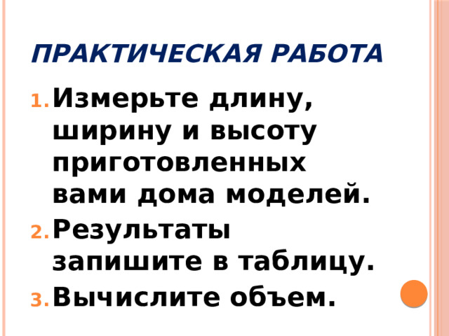 Практическая  работа Измерьте длину, ширину и высоту приготовленных вами дома моделей. Результаты запишите в таблицу. Вычислите объем. 
