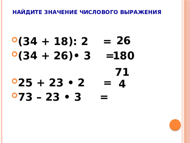  Найдите значение числового выражения   26 (34 + 18): 2 = (34 + 26)• 3 = 25 + 23 • 2 = 73 – 23 • 3 = 180 71 4 