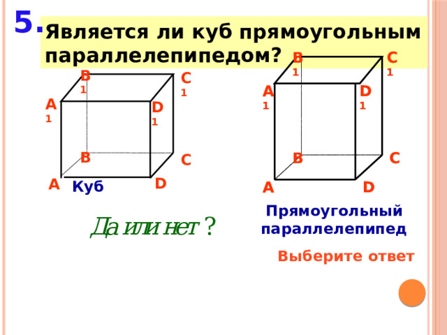 5. Является ли куб прямоугольным параллелепипедом? C 1 B 1 B 1 C 1 B 1 C 1 A 1 D 1 A 1 D 1 A 1 D 1 B B C B C C D A Куб A D D A Прямоугольный параллелепипед Выберите ответ 