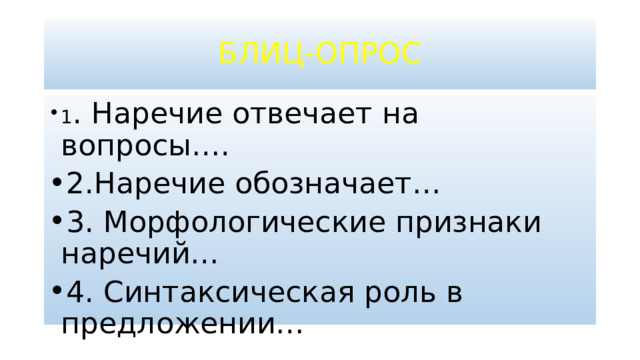 БЛИЦ-ОПРОС 1 . Наречие отвечает на вопросы…. 2.Наречие обозначает… 3. Морфологические признаки наречий… 4. Синтаксическая роль в предложении… 