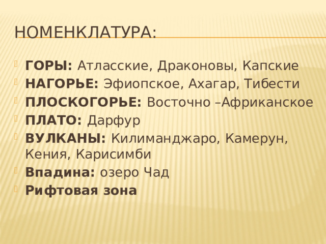 Номенклатура: ГОРЫ: Атласские, Драконовы, Капские НАГОРЬЕ: Эфиопское, Ахагар, Тибести ПЛОСКОГОРЬЕ: Восточно –Африканское ПЛАТО: Дарфур ВУЛКАНЫ: Килиманджаро, Камерун, Кения, Карисимби Впадина: озеро Чад Рифтовая зона 