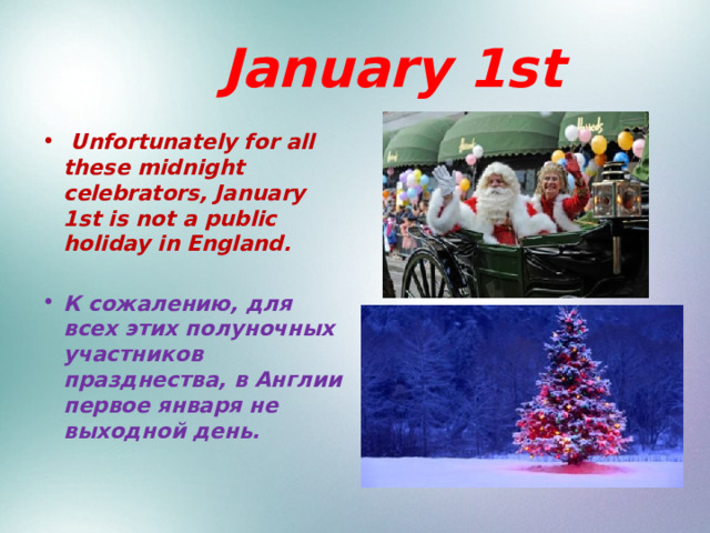  January 1st  Unfortunately for all these midnight celebrators, January 1st is not a public holiday in England.  К сожалению, для всех этих полуночных участников празднества, в Англии первое января не выходной день.   