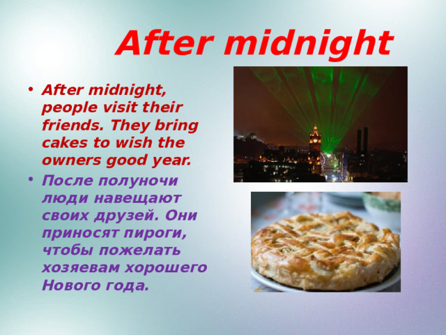  After midnight After midnight, people visit their friends. They bring cakes to wish the owners good year. После полуночи люди навещают своих друзей. Они приносят пироги, чтобы пожелать хозяевам хорошего Нового года.  