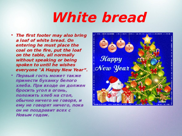  White bread The first footer may also bring a loaf of white bread. On entering he must place the coal on the fire, put the loaf on the table, all normally without speaking or being spoken to until he wishes everyone 