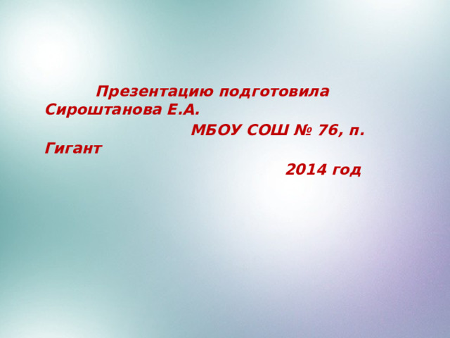  Презентацию подготовила Сироштанова Е.А.  МБОУ СОШ № 76, п. Гигант  2014 год 