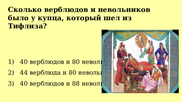 Сколько верблюдов и невольников было у купца, который шел из Тифлиза?   1) 40 верблюдов и 80 невольников 2) 44 верблюда и 80 невольников 3) 40 верблюдов и 88 невольников 