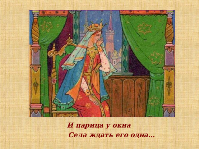 И царица у окна  Села ждать его одна…  