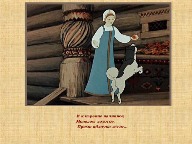  И к царевне наливное, Молодое, золотое,  Прямо яблочко летит… 