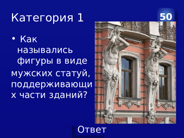 Категория 1 50  Как назывались фигуры в виде мужских статуй, поддерживающих части зданий? 