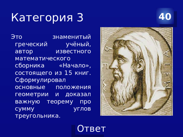 Категория 3 40 Это знаменитый греческий учёный, автор известного математического сборника «Начало», состоящего из 15 книг. Сформулировал основные положения геометрии и доказал важную теорему про сумму углов треугольника. 