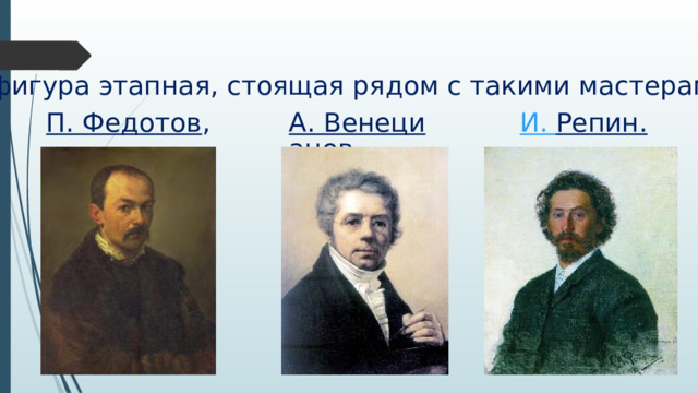 Это фигура этапная, стоящая рядом с такими мастерами, как П. Федотов , А. Венецианов , И. Репин . 