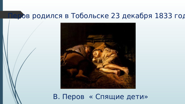 Перов родился в Тобольске 23 декабря 1833 году. В. Перов « Спящие дети» 