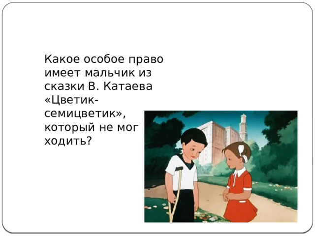  Какое особое право имеет мальчик из сказки В. Катаева «Цветик-семицветик», который не мог ходить? 