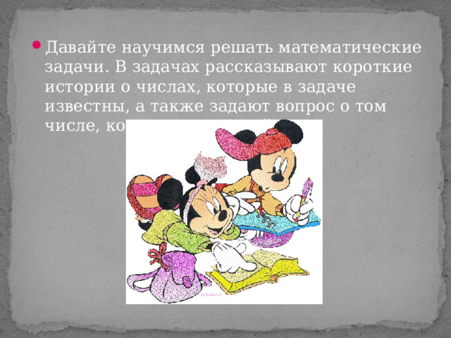 Давайте научимся решать математические задачи. В задачах рассказывают короткие истории о числах, которые в задаче известны, а также задают вопрос о том числе, которое нужно найти. 