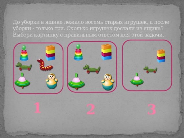 До уборки в ящике лежало восемь старых игрушек, а после уборки - только три. Сколько игрушек достали из ящика? Выбери картинку с правильным ответом для этой задачи. 1 2 3 