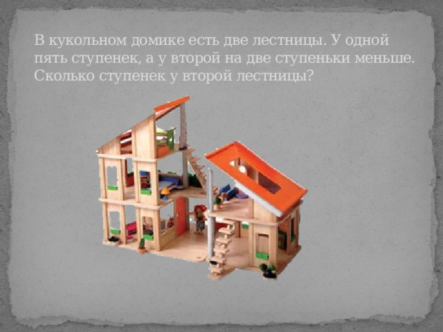В кукольном домике есть две лестницы. У одной пять ступенек, а у второй на две ступеньки меньше. Сколько ступенек у второй лестницы? 