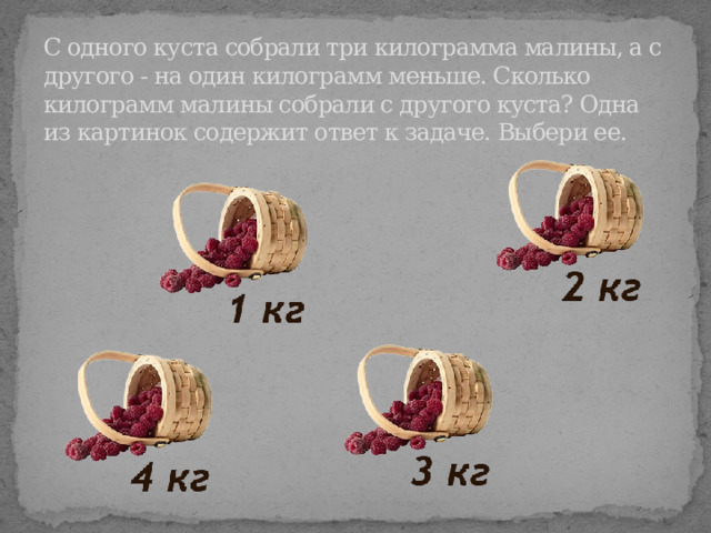 С одного куста собрали три килограмма малины, а с другого - на один килограмм меньше. Сколько килограмм малины собрали с другого куста? Одна из картинок содержит ответ к задаче. Выбери ее. 