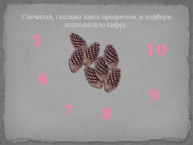 Сосчитай, сколько здесь предметов, и подбери подходящую цифру. 5 10 6 9 7 8 