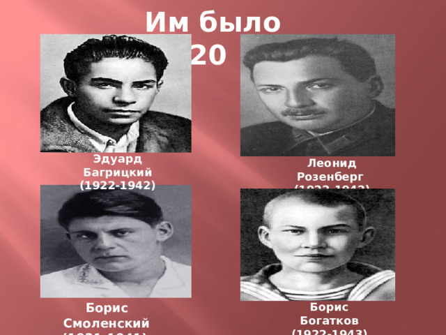 Им было 20 Эдуард Багрицкий (1922-1942) Леонид Розенберг (1922-1942) Борис Смоленский Борис Богатков (1921-1941)  (1922-1943) 