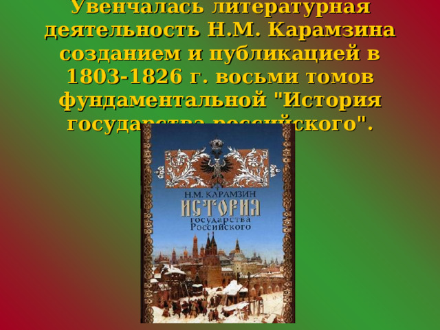 Увенчалась литературная деятельность Н.М. Карамзина созданием и публикацией в 1803-1826 г. восьми томов фундаментальной 