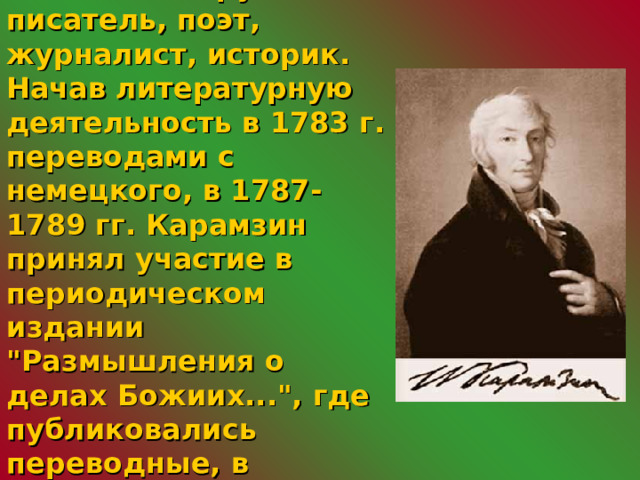 Карамзин Николай Михайлович - знаменитый русский писатель, поэт, журналист, историк.  Начав литературную деятельность в 1783 г. переводами с немецкого, в 1787-1789 гг. Карамзин принял участие в периодическом издании 