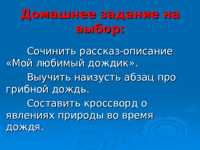 Домашнее задание на выбор:     Сочинить рассказ-описание «Мой любимый дождик».   Выучить наизусть абзац про грибной дождь.   Составить кроссворд о явлениях природы во время дождя. 