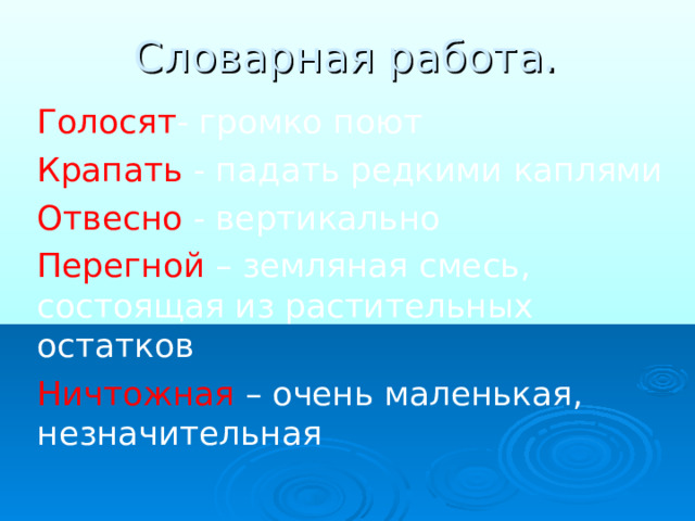 Словарная работа. Голосят - громко поют Крапать - падать редкими каплями Отвесно - вертикально Перегной – земляная смесь, состоящая из растительных остатков Ничтожная – очень маленькая, незначительная 
