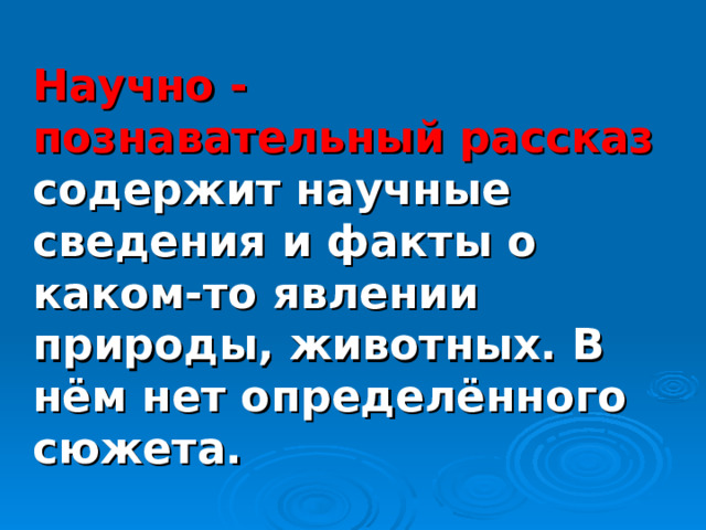 Научно - познавательный рассказ содержит научные сведения и факты о каком-то явлении природы, животных. В нём нет определённого сюжета. 