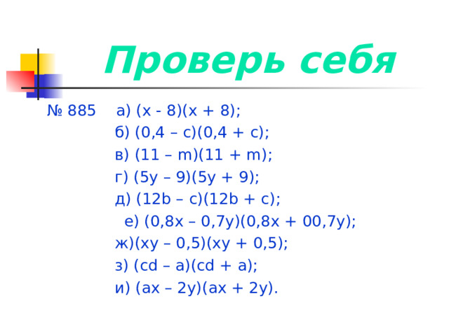 Проверь себя № 885 а) (х - 8)(х + 8);  б) (0,4 – с)(0,4 + с);  в) (11 – m )(11 + m );  г) (5у – 9)(5у + 9);  д) (12 b – с)( 12b + с);  е ) (0,8х – 0,7у)(0,8х + 00,7у);  ж)(ху – 0,5)(ху + 0,5);  з) (с d – а)(с d + а);  и) (ах – 2у)(ах + 2у). 