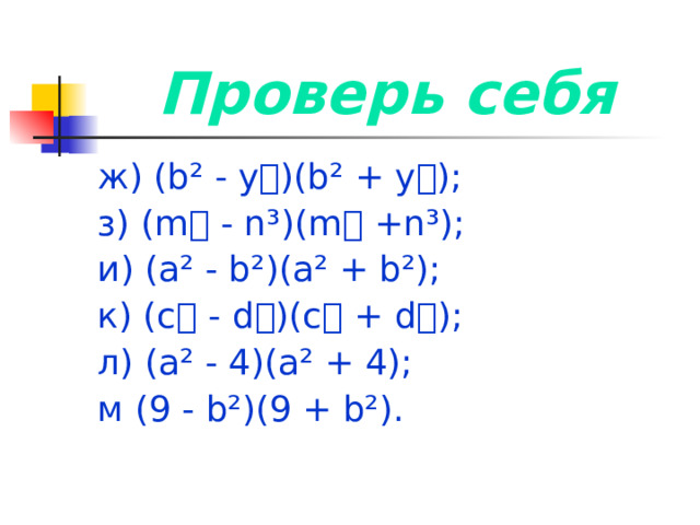 Проверь себя ж) ( b ² - у)( b ² + у); з) ( m - n³ )( m + n³ ); и) ( а ²  - b ² )(а ² + b ² ); к) (с  - d  )( с  + d  ); л) ( а ² - 4)(а ² + 4); м ( 9 - b ² )(9 + b ² ). 