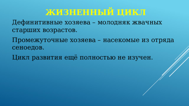 Жизненный цикл Дефинитивные хозяева – молодняк жвачных старших возрастов. Промежуточные хозяева – насекомые из отряда сеноедов. Цикл развития ещё полностью не изучен. 