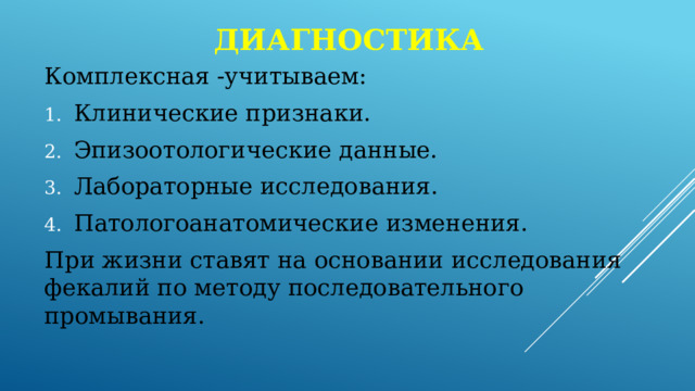 диагностика Комплексная -учитываем: Клинические признаки. Эпизоотологические данные. Лабораторные исследования. Патологоанатомические изменения. При жизни ставят на основании исследования фекалий по методу последовательного промывания. 