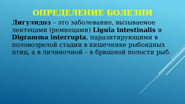 Определение болезни Лигулидоз – это заболевание, вызываемое лентецами (ремнецами) Ligula intestinalis и Digramma interrupta , паразитирующими в половозрелой стадии в кишечнике рыбоядных птиц, а в личиночной – в брюшной полости рыб. 