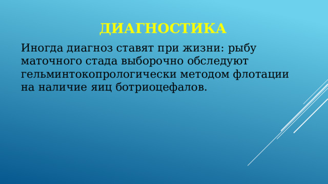 диагностика Иногда диагноз ставят при жизни: рыбу маточного стада выборочно обследуют гельминтокопрологически методом флотации на наличие яиц ботриоцефалов. 