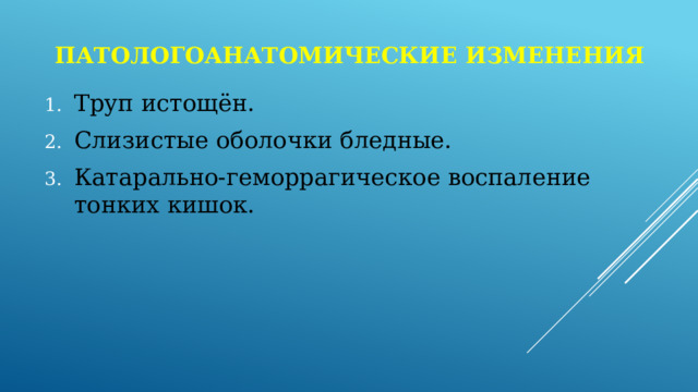 Патологоанатомические изменения Труп истощён. Слизистые оболочки бледные. Катарально-геморрагическое воспаление тонких кишок. 
