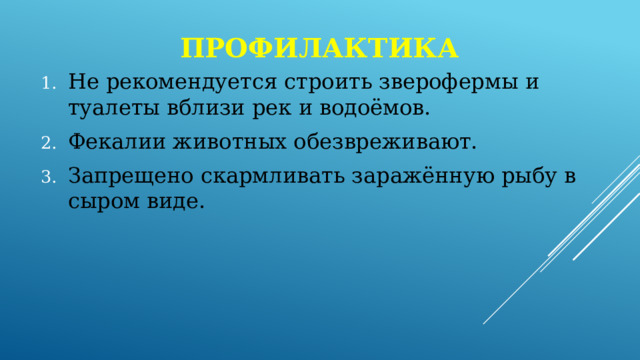 профилактика Не рекомендуется строить зверофермы и туалеты вблизи рек и водоёмов. Фекалии животных обезвреживают. Запрещено скармливать заражённую рыбу в сыром виде. 