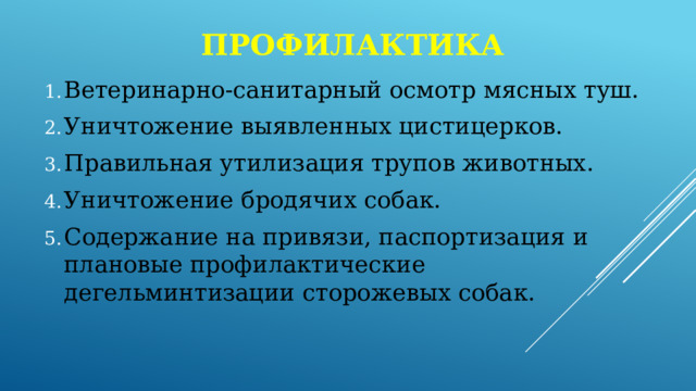 профилактика Ветеринарно-санитарный осмотр мясных туш. Уничтожение выявленных цистицерков. Правильная утилизация трупов животных. Уничтожение бродячих собак. Содержание на привязи, паспортизация и плановые профилактические дегельминтизации сторожевых собак. 