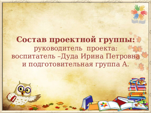 Состав проектной группы:  руководитель проекта: воспитатель –Дуда Ирина Петровна  и подготовительная группа А. 