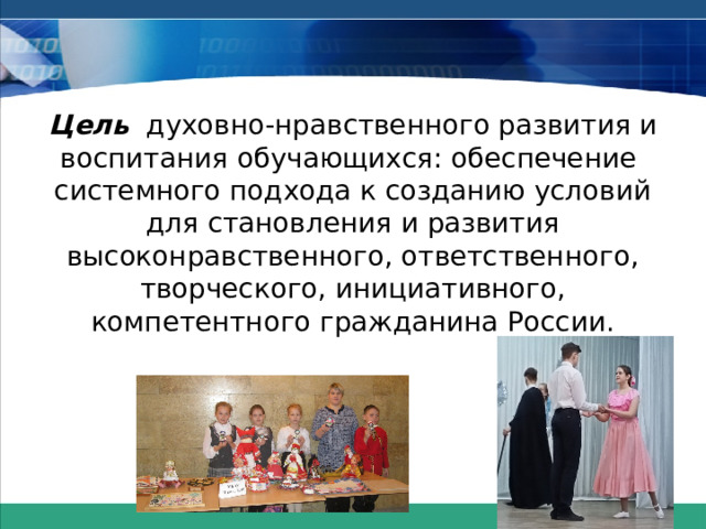 Цель духовно-нравственного развития и воспитания обучающихся: обеспечение системного подхода к созданию условий для становления и развития высоконравственного, ответственного, творческого, инициативного, компетентного гражданина России. 