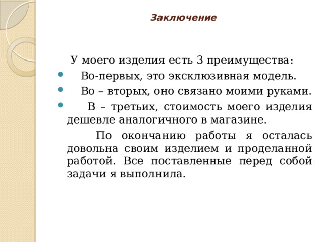Заключение    У моего изделия есть 3 преимущества:  Во-первых, это эксклюзивная модель.  Во – вторых, оно связано моими руками.  В – третьих, стоимость моего изделия дешевле аналогичного в магазине.  По окончанию работы я осталась довольна своим изделием и проделанной работой. Все поставленные перед собой задачи я выполнила. 