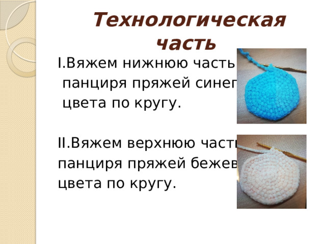  Технологическая часть I.Вяжем нижнюю часть  панциря пряжей синего  цвета по кругу. II.Вяжем верхнюю часть панциря пряжей бежевого цвета по кругу. 