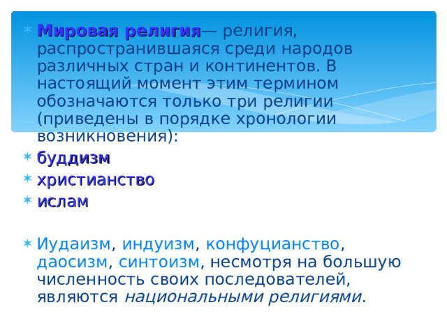 Мировая религия — религия, распространившаяся среди народов различных стран и континентов. В настоящий момент этим термином обозначаются только три религии (приведены в порядке хронологии возникновения): буддизм христианство ислам  Иудаизм , индуизм , конфуцианство , даосизм , синтоизм , несмотря на большую численность своих последователей, являются национальными религиями . 