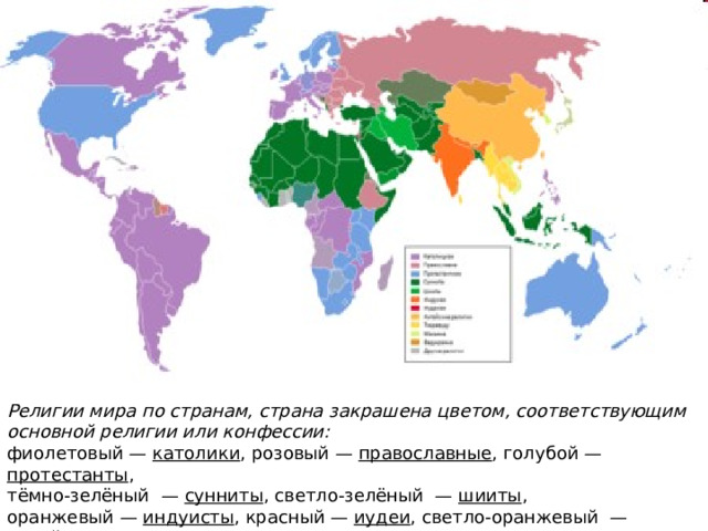 Религии мира по странам, страна закрашена цветом, соответствующим основной религии или конфессии:  фиолетовый — католики , розовый — православные , голубой — протестанты ,  тёмно-зелёный  — сунниты , светло-зелёный  — шииты ,  оранжевый — индуисты , красный — иудеи , светло-оранжевый  — китайские  религии  