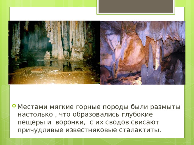 Местами мягкие горные породы были размыты настолько , что образовались глубокие пещеры и воронки, с их сводов свисают причудливые известняковые сталактиты. 