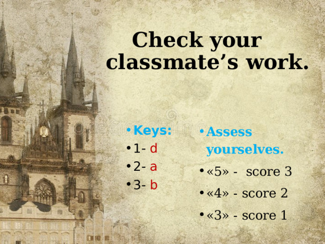  Check your  classmate’s work. Assess yourselves. «5» - score 3 «4» - score 2 «3» - score 1 Keys: 1- d 2- a 3- b 