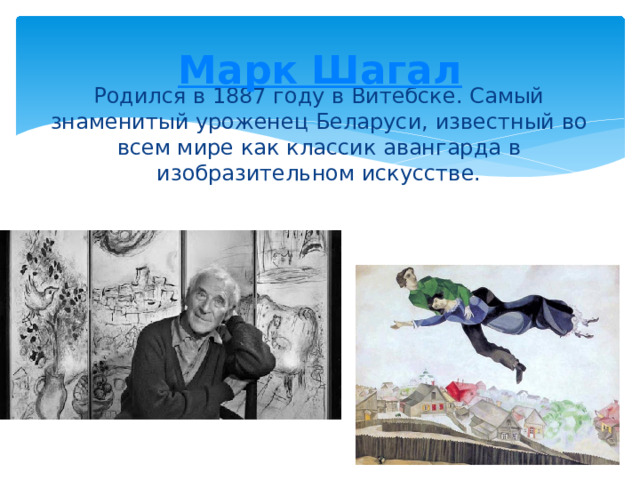 Марк Шагал Родился в 1887 году в Витебске. Самый знаменитый уроженец Беларуси, известный во всем мире как классик авангарда в изобразительном искусстве. 